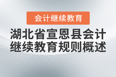 2020年和2021年湖北省宣恩縣會計繼續(xù)教育規(guī)則概述