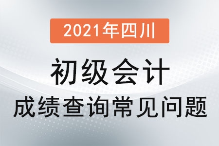 2021年四川省阿壩初級會計成績查詢常見問題