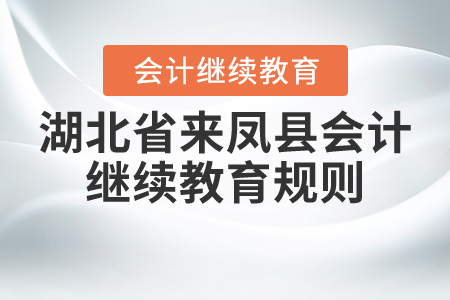 2020年和2021年湖北省來鳳縣會計(jì)繼續(xù)教育規(guī)則