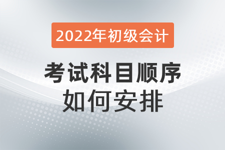 2022年初級會計考試科目順序如何安排