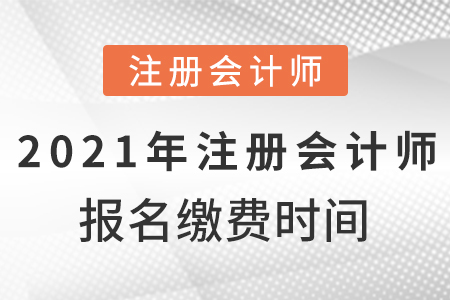 2021年注冊會計師報名繳費時間？