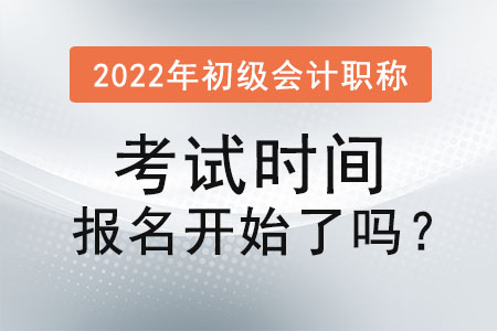 2022年初級會計(jì)職稱考試時(shí)間報(bào)名開始了嗎,？