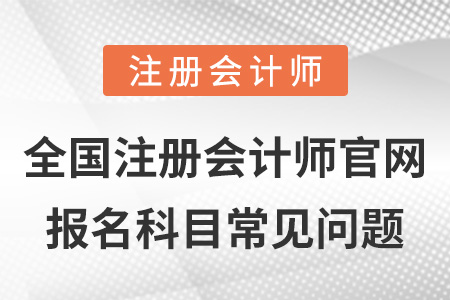 全國注冊會計師官網(wǎng)報名科目常見問題