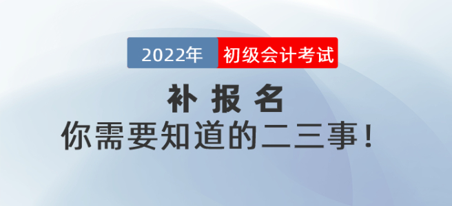 2022年初級會計考試補報名你需要知道的二三事,！