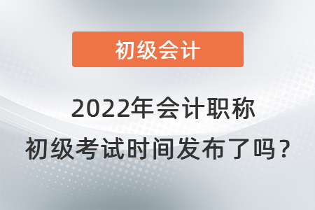 2022年會計職稱 初級考試時間發(fā)布了嗎,？