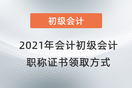 2021年會(huì)計(jì)初級(jí)會(huì)計(jì)職稱證書領(lǐng)取方式