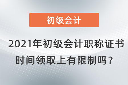 2021年初級會計(jì)職稱證書時(shí)間領(lǐng)取上有限制嗎,？