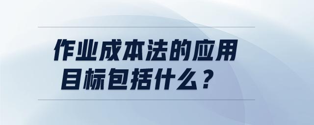 作業(yè)成本法的應(yīng)用目標(biāo)包括什么