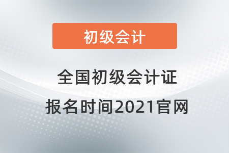 全國初級會計證報名時間2021官網(wǎng)