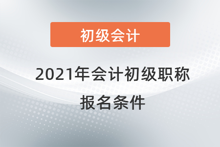 2021年會計(jì)初級職稱報(bào)名條件