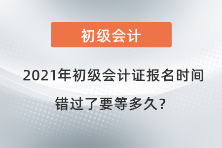 2021年初級(jí)會(huì)計(jì)證報(bào)名時(shí)間錯(cuò)過(guò)了要等多久,？