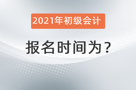 2021年初級會計報名時間為,？