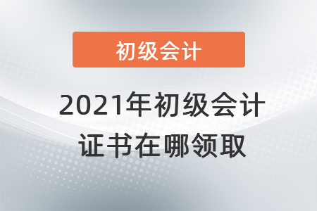 2021年初級會計證書在哪領(lǐng)取