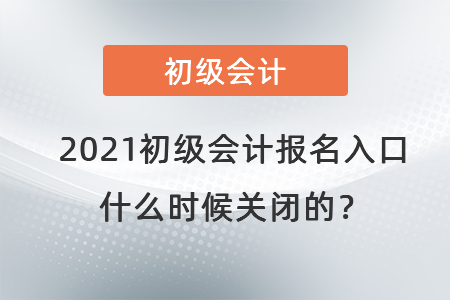 2021初級會計報名入口什么時候關(guān)閉的？