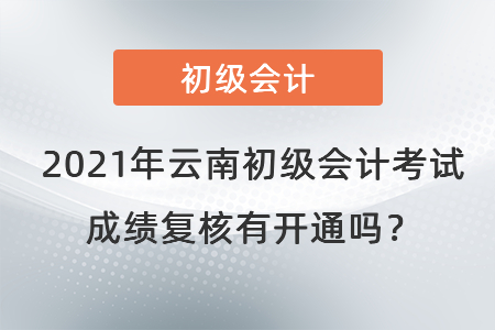 2021年云南初級會計考試成績復核有開通嗎？