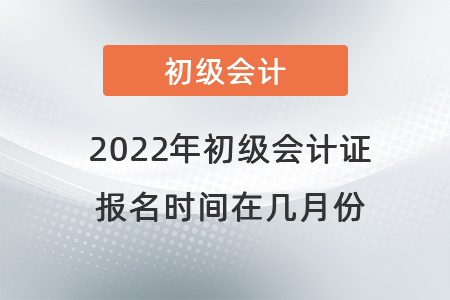 2022年初級會計證報名時間在幾月份