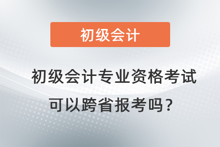 初級會計專業(yè)資格考試可以跨省報考嗎,？