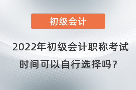 2022年初級會計(jì)職稱考試時間可以自行選擇嗎？