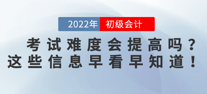 2022年初級會計(jì)考試難度會提高嗎？這些信息早看早知道,！