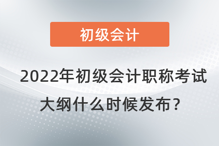 2022年初級(jí)會(huì)計(jì)職稱考試大綱什么時(shí)候發(fā)布？