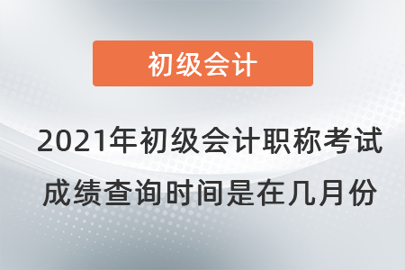 2021年初級(jí)會(huì)計(jì)職稱考試成績(jī)查詢時(shí)間是在幾月份