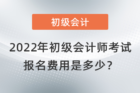 2022年初級會計師考試報名費用是多少？