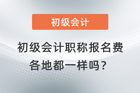 初級(jí)會(huì)計(jì)職稱報(bào)名費(fèi)各地都一樣嗎,？