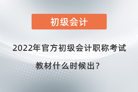 2022年官方初級會計職稱考試教材什么時候出,？