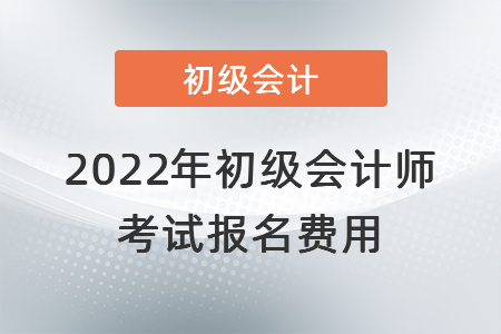 2022年初級(jí)會(huì)計(jì)師考試報(bào)名費(fèi)用