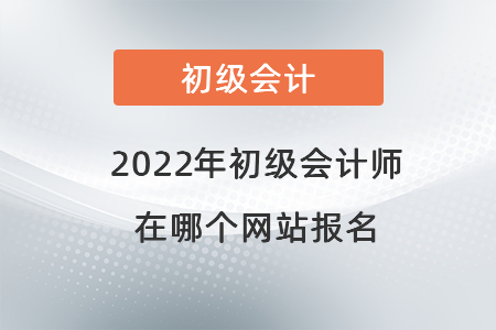 2022年初級會計師在哪個網(wǎng)站報名