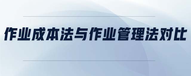 作業(yè)成本法與作業(yè)管理法對比