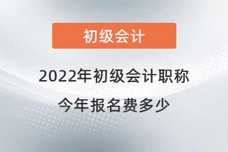 2022年初級會(huì)計(jì)職稱今年報(bào)名費(fèi)多少