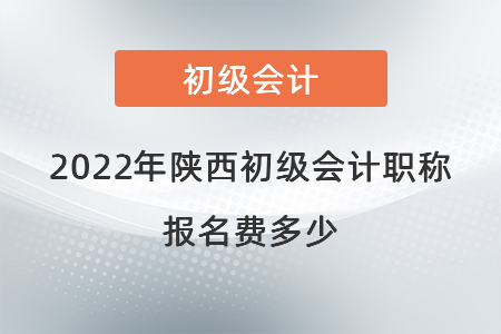 2022年陜西初級會計(jì)職稱報(bào)名費(fèi)多少