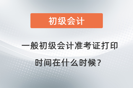 一般初級會計準考證打印時間在什么時候？