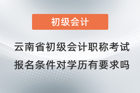 云南省紅河初級(jí)會(huì)計(jì)職稱考試報(bào)名條件對(duì)學(xué)歷有要求嗎,？