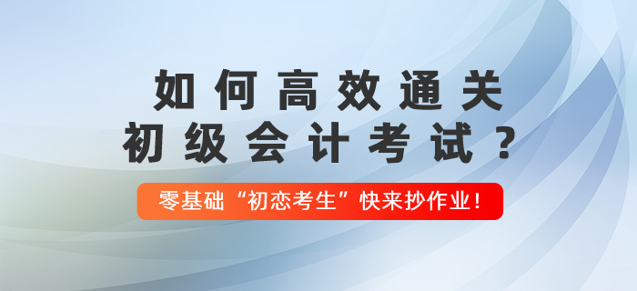如何高效通關(guān)初級會計考試,？零基礎(chǔ)“初戀考生”快來抄作業(yè)！