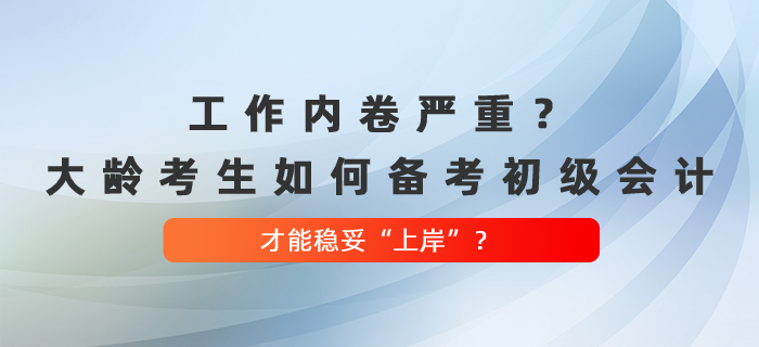 工作內(nèi)卷嚴(yán)重,？大齡考生如何備考初級(jí)會(huì)計(jì)，才能穩(wěn)妥“上岸”,？