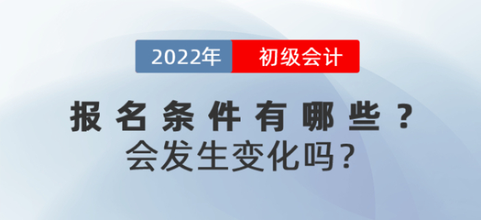 2022年初級會計報名條件有哪些？會發(fā)生變化嗎,？