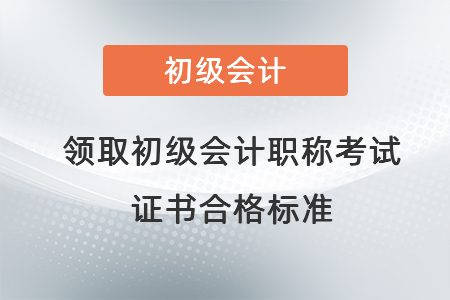 領(lǐng)取初級(jí)會(huì)計(jì)職稱考試證書合格標(biāo)準(zhǔn)