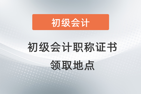 初級會計職稱證書領(lǐng)取地點