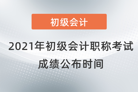 2021年初級會計職稱考試成績公布時間