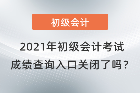 2021年初級會計考試成績查詢?nèi)肟陉P(guān)閉了嗎,？