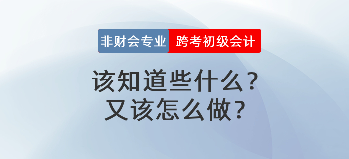 非財會專業(yè)跨考初級會計，該知道些什么,？又該怎么做,？