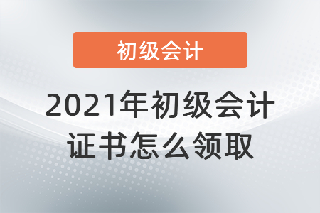 2021年初級(jí)會(huì)計(jì)證書怎么領(lǐng)取