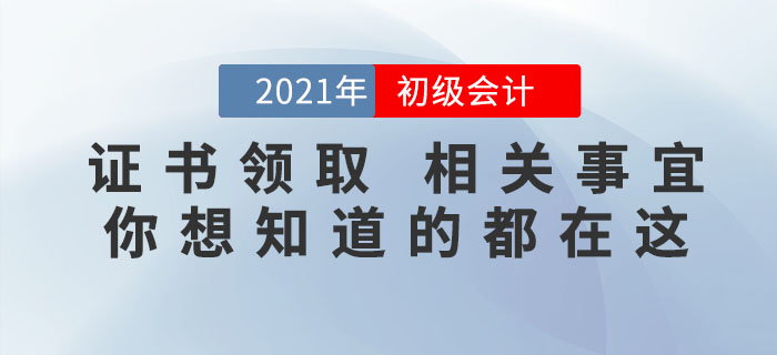2021年初級會計證書領(lǐng)取相關(guān)事宜，你想知道的都在這里,！