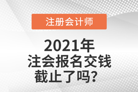 2021年注會報名交錢截止了嗎