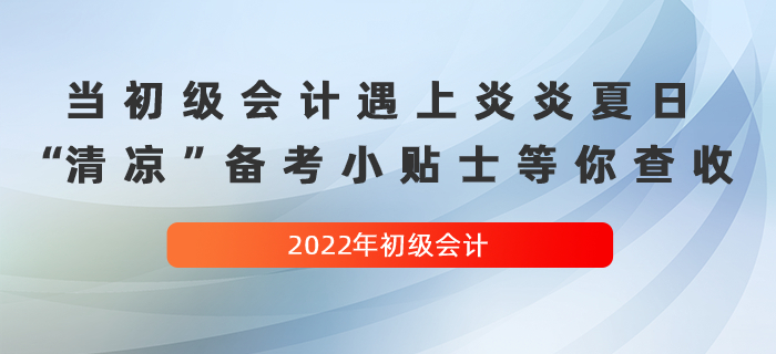 當(dāng)初級會(huì)計(jì)遇上炎炎夏日,，這份“清涼”備考小貼士等你查收！