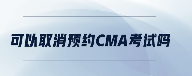可以取消預(yù)約CMA考試嗎