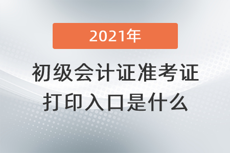 2021年初級會計證準考證打印入口是什么？