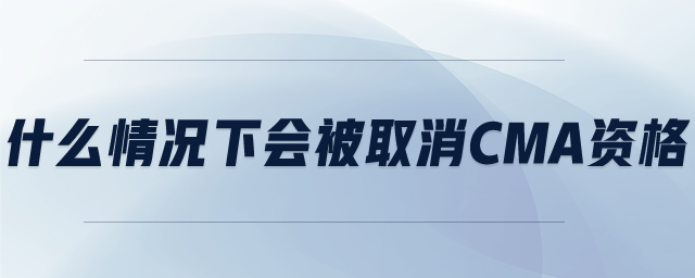 什么情況下會(huì)被取消CMA資格